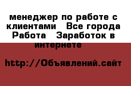 менеджер по работе с клиентами - Все города Работа » Заработок в интернете   